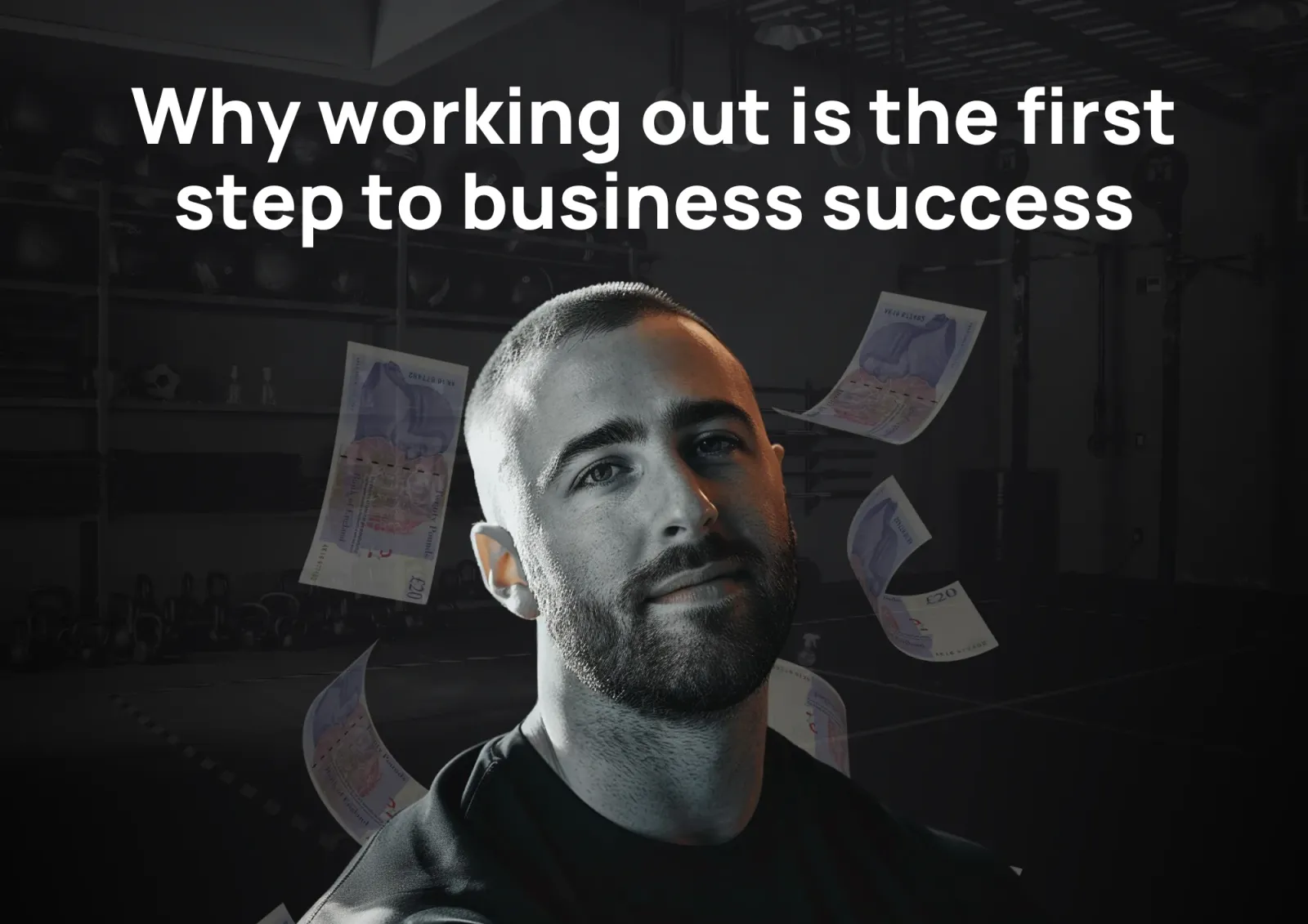 A man with a beard stands in a gym, surrounded by floating British banknotes. The text above him reads, "Why working out is the first step to business success.